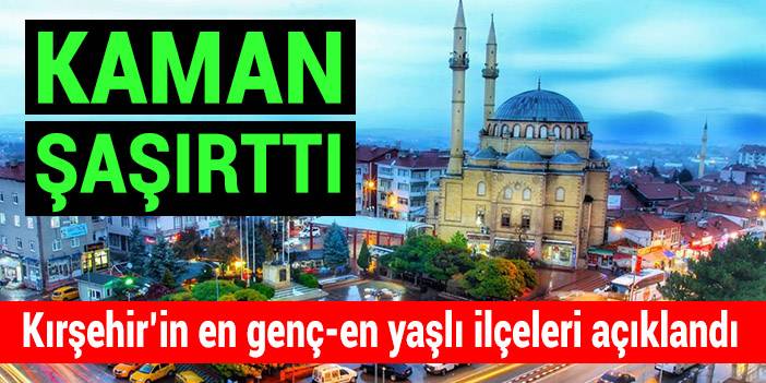 Kırşehir’in en genç ve en yaşlı ilçeleri belli oldu: Kaman şaşırttı