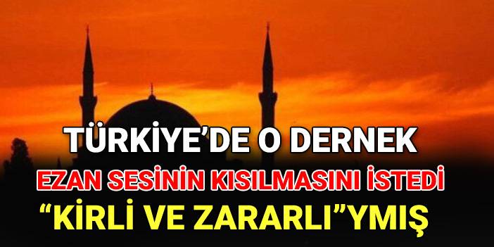 Türkiye’de o dernek ezan sesinin kısılmasını istedi: “Kirli ve zararlı”ymış