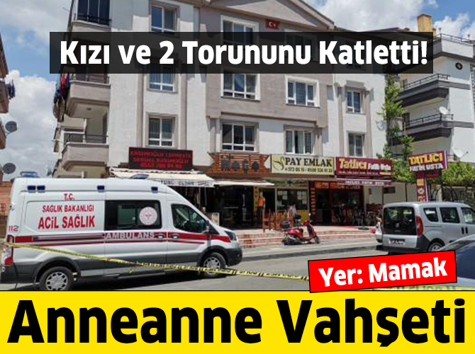 Ankara'da anneanne vahşeti: Kızı ve 2 torununu katletti!
