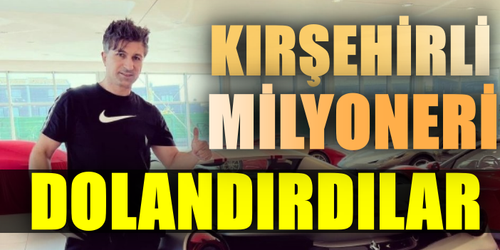 Kırşehirli milyoner Kürşat Yıldırım dolandırıldı