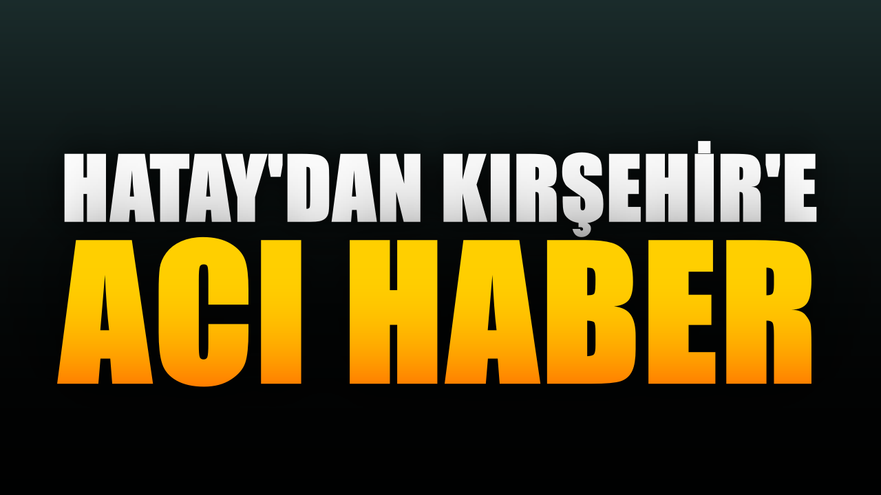 HATAY'DAN KIRŞEHİR ACI HABER