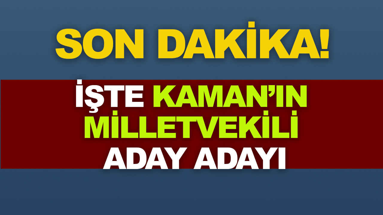 O HABER GELDİ! İŞTE KAMAN’IN MİLLETVEKİLİ ADAY ADAYI