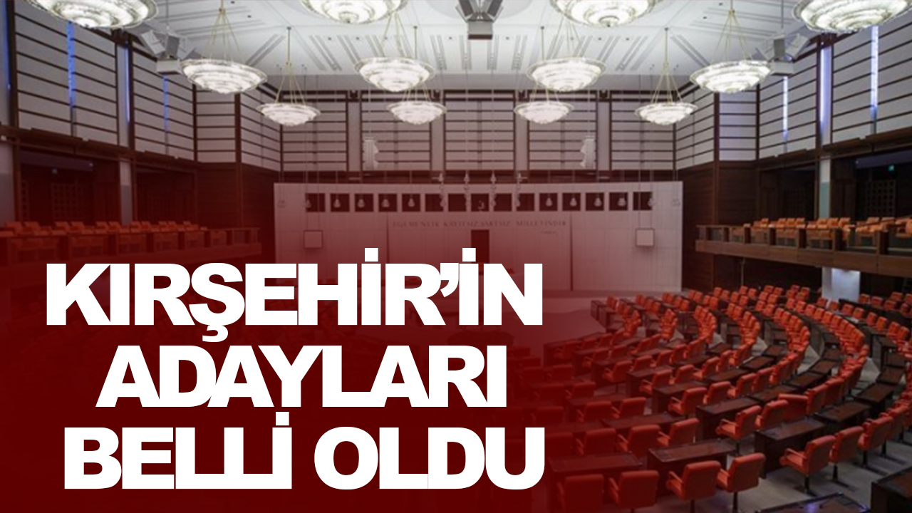 Kırşehir'in milletvekili adayları belli oldu! İşte Kırşehir'in milletvekili adayları