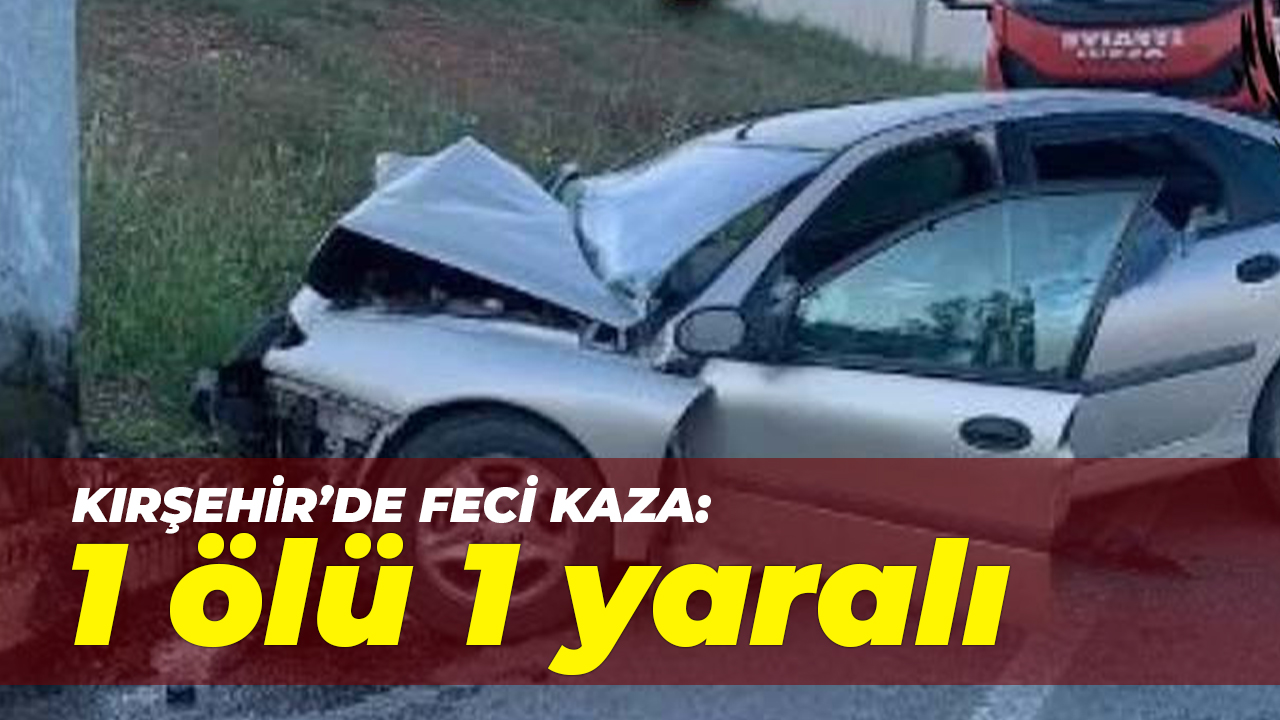 Kırşehir yolunda feci kaza: 1 Ölü 1 yaralı