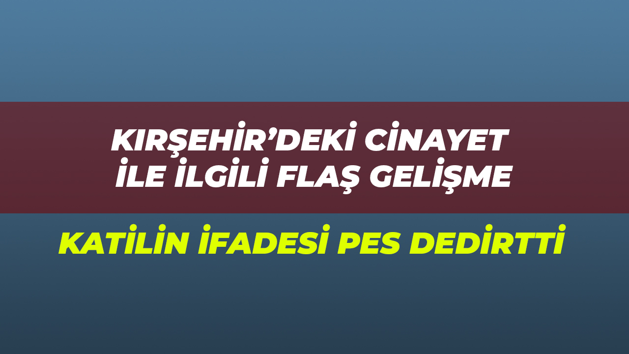 Kırşehir'deki cinayet zanlısının akıllara durgunluk getiren ifadesi...