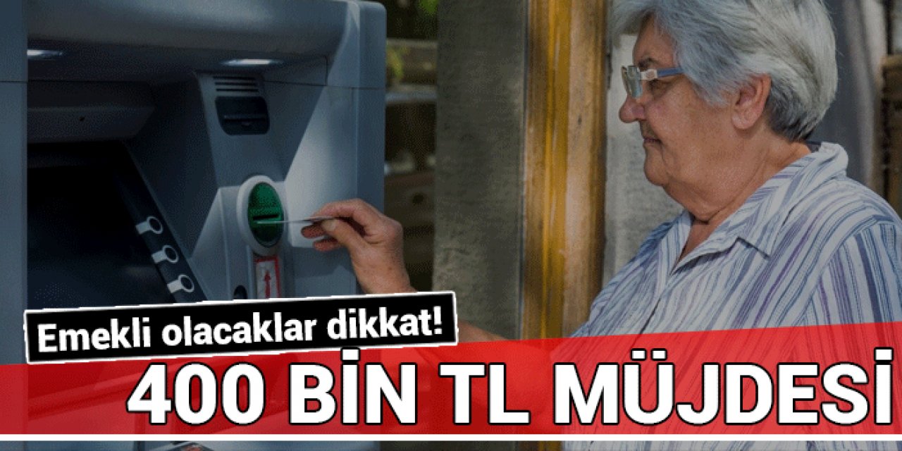 Emekli olacaklara yüksek maaş ve 400 bin lira müjdesi