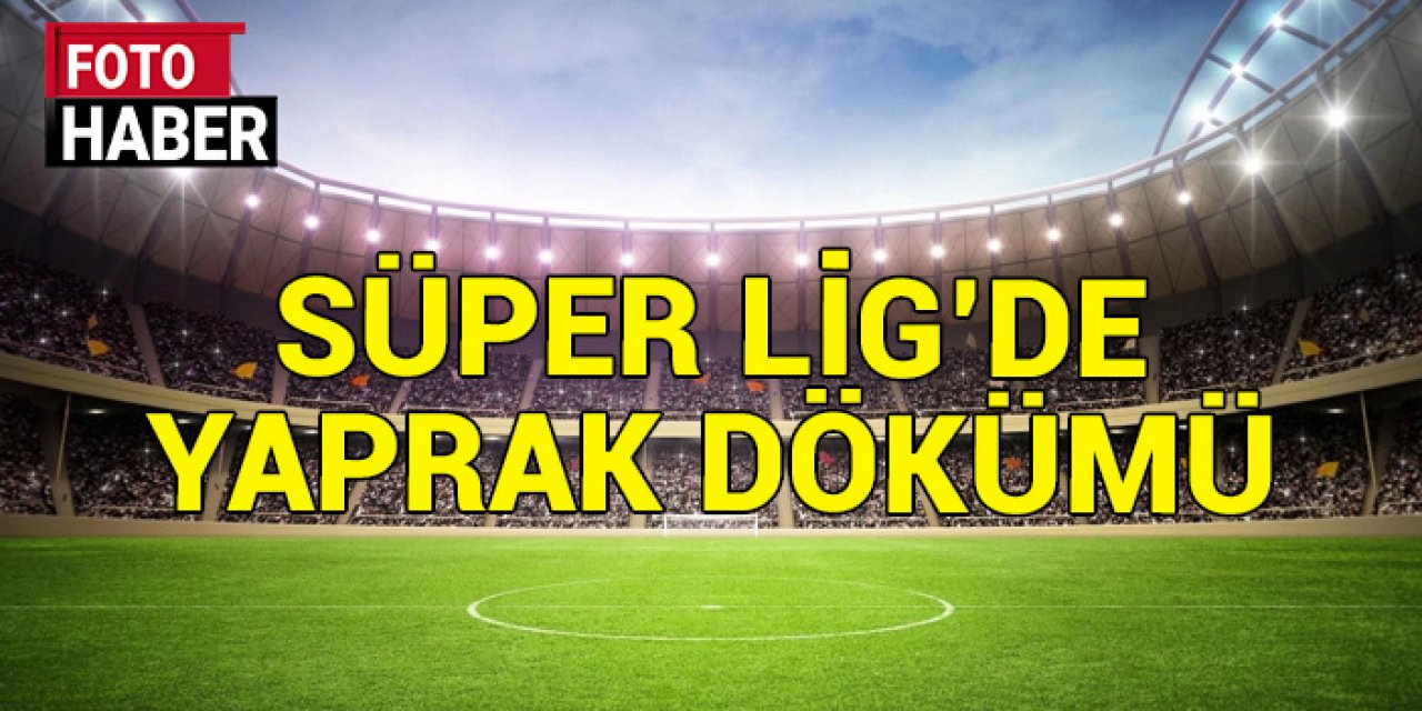 Süper Lig’de yaprak dökümü