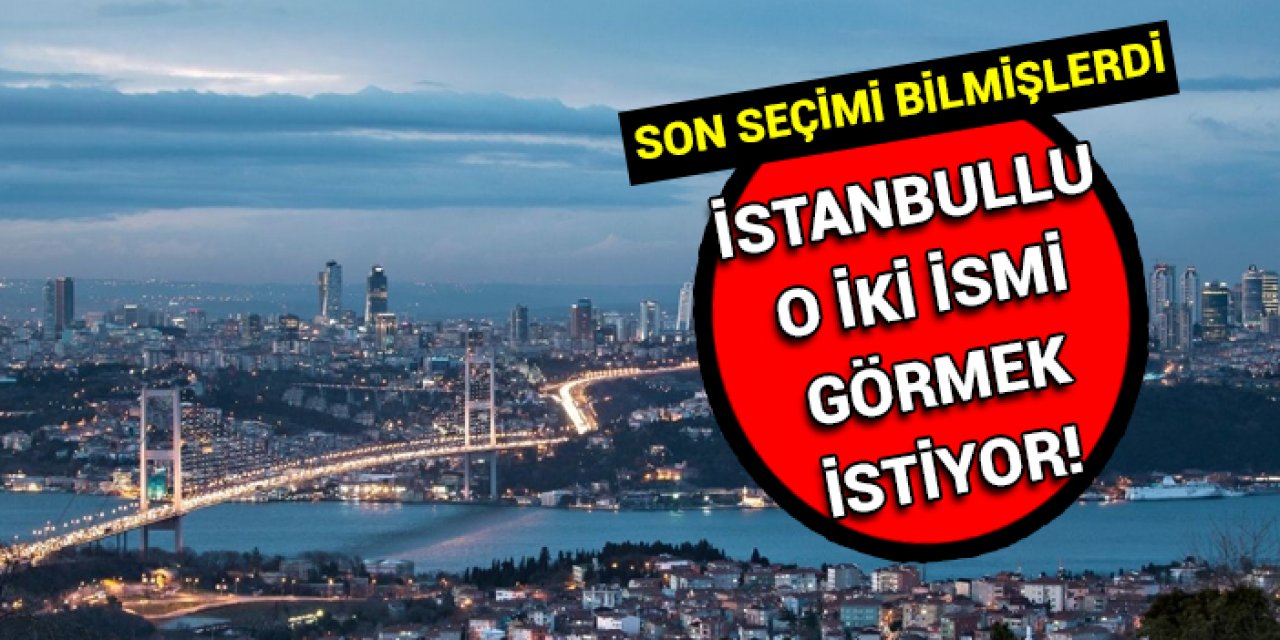 Son seçimi bilmişlerdi:  SONAR’A göre İstanbullu o iki ismi istiyor!
