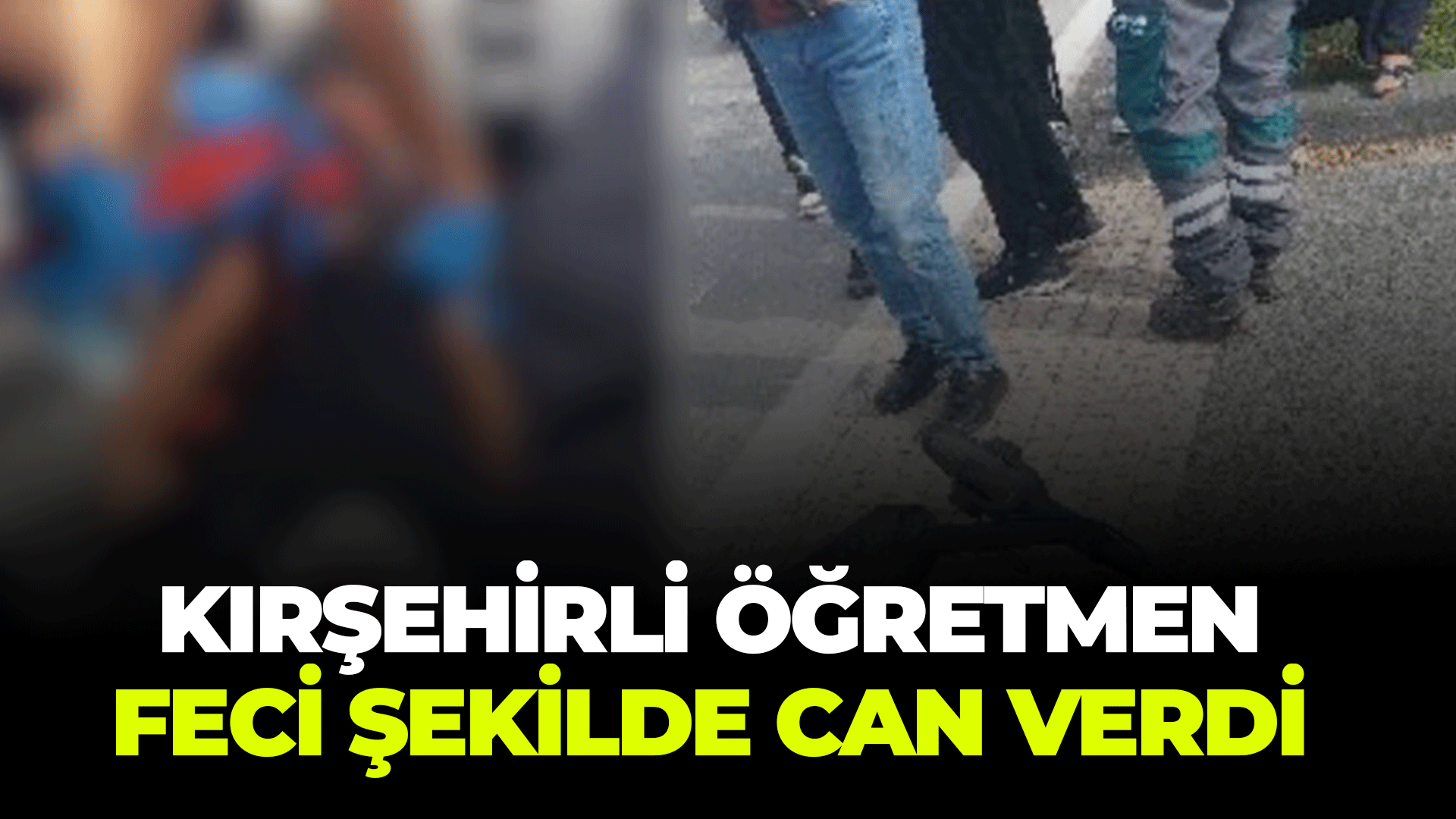Kırşehirli Öğretmen feci şekilde can verdi!