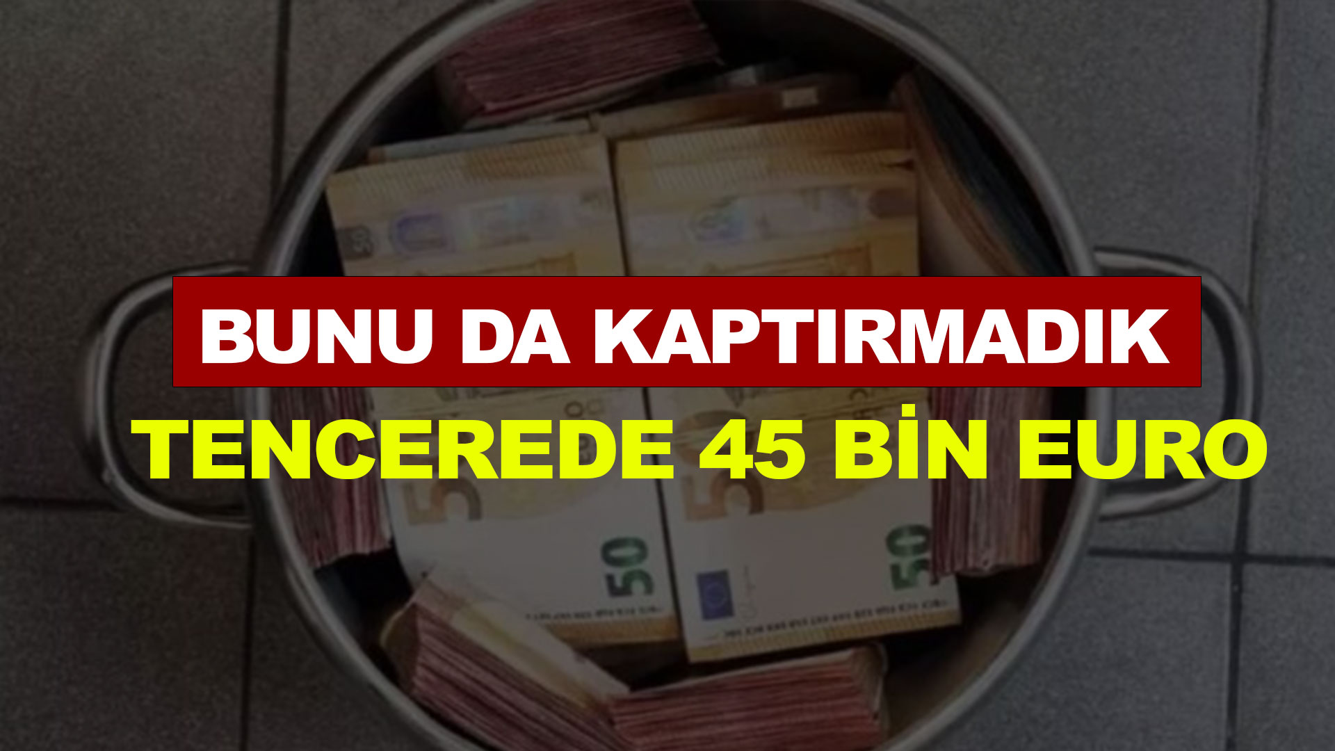 Bunu da kaptırmadık: Tencerede 45 bin Euro yakalattı...