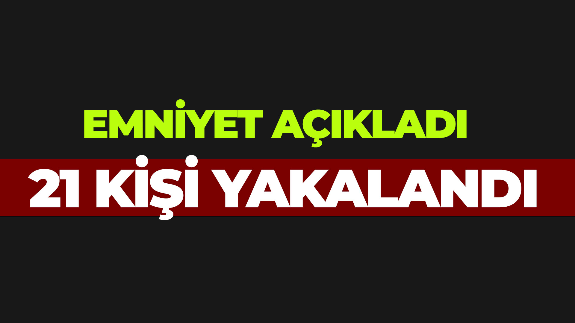 Emniyet duyurdu: 21 Kişi yakalandı..
