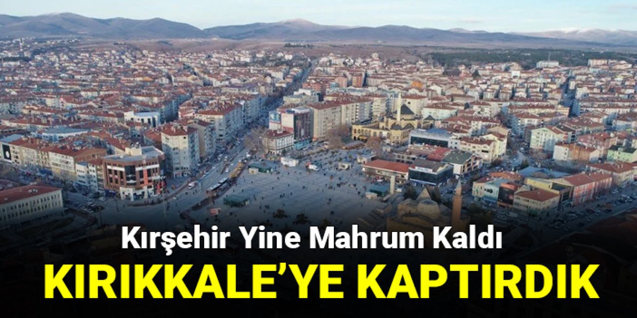Kırşehir yine mahrum kaldı: Kırıkkale'ye kaptırdık!