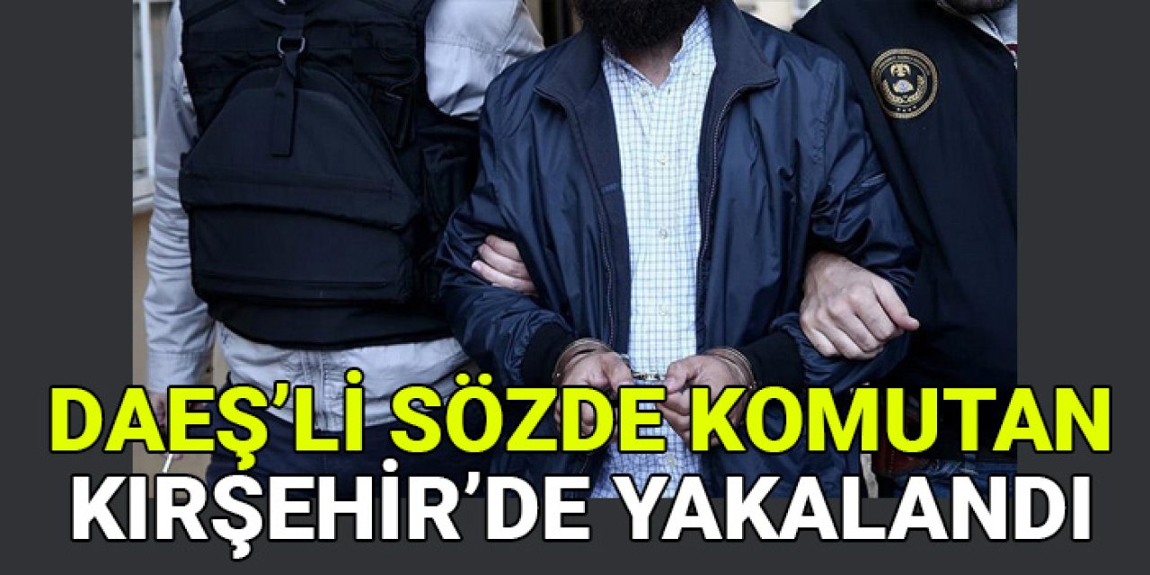 DAEŞ'in sözde komutanı Kırşehir'de yakalandı