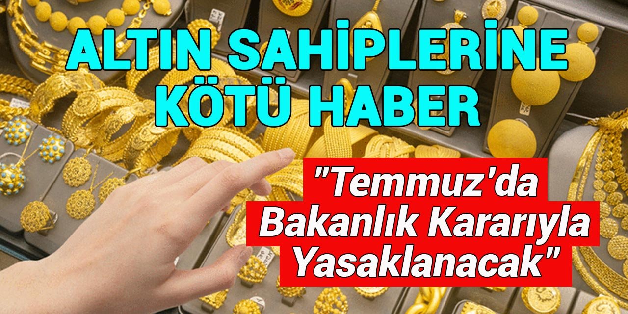 Altın Sahiplerine Kötü Haber: Temmuz Ayında Bakanlık Kararıyla Yasaklanacak