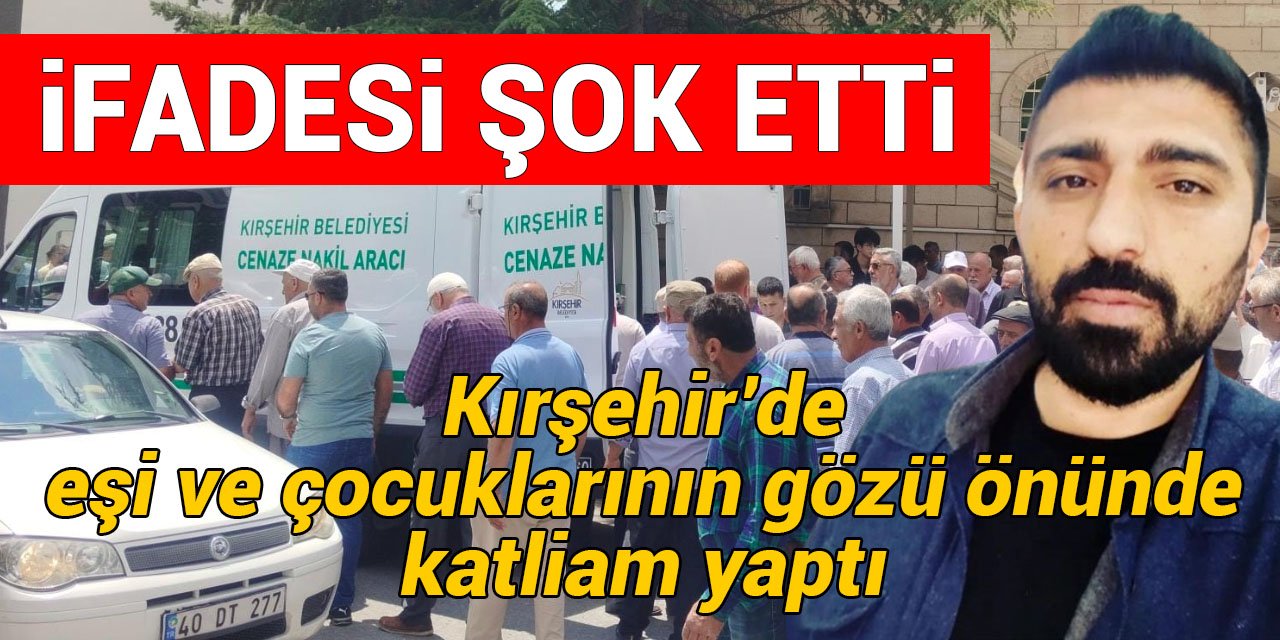 Kırşehir’de eşi ve çocuklarının gözü önünde katliam yaptı: İfadesi şok etti