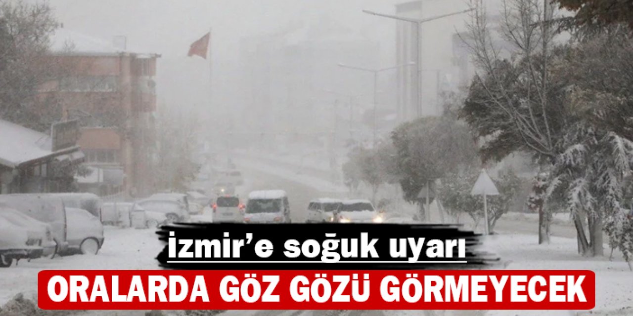 İzmir'e soğuk uyarı: Oralarda göz gözü görmeyecek!