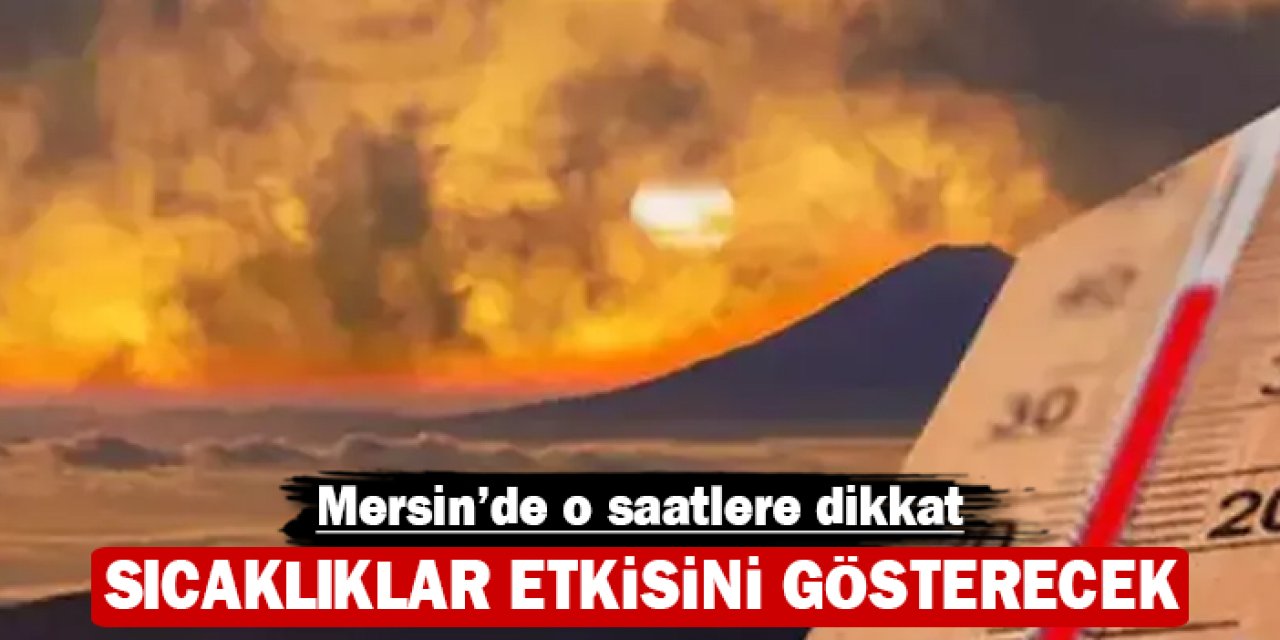 Mersin'de o saatlere dikkat: Sıcaklıklar etkisini gösterecek!