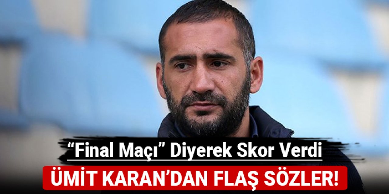 Ümit Karan'dan flaş sözler: "Final maçı" diyerek skor verdi!