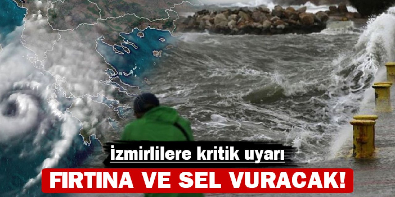 İzmirlilere kritik uyarı: Fırtına ve sel vuracak!