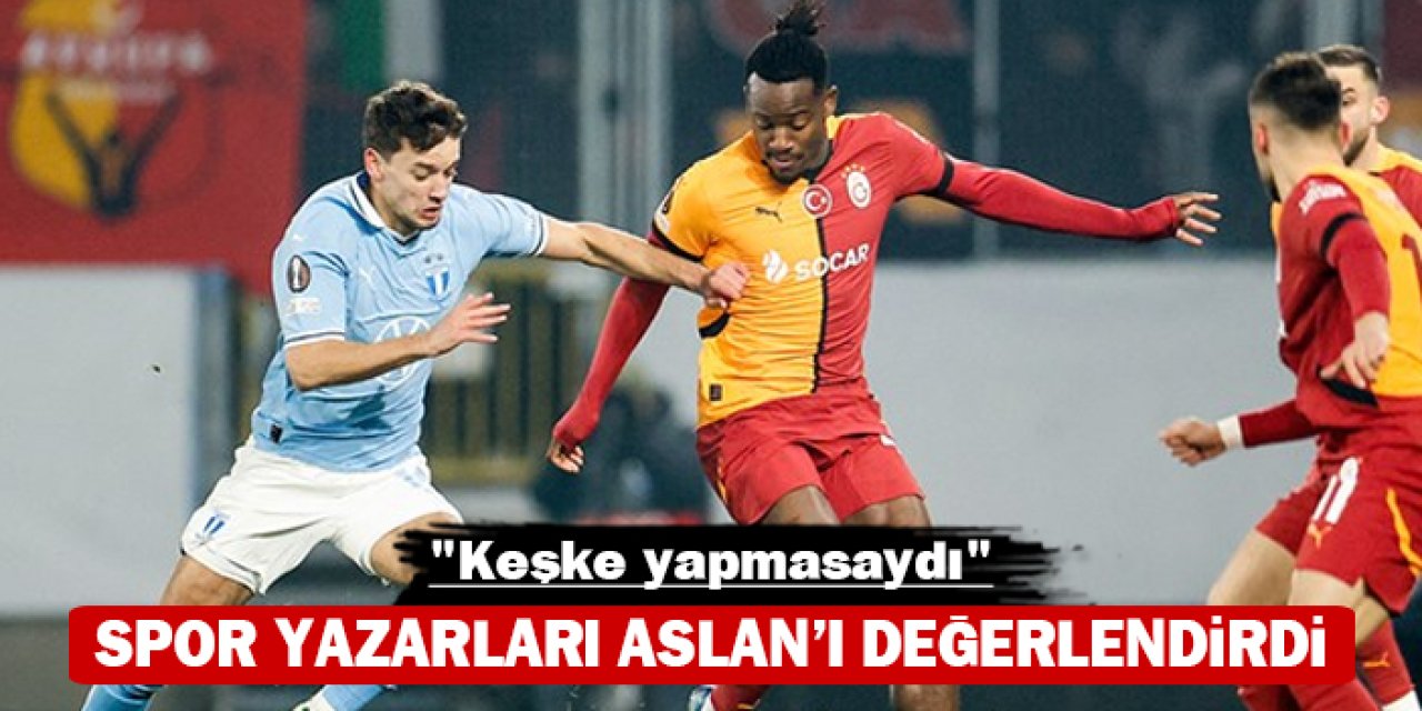 Spor yazarları Aslan'ı değerlendirdi: "Keşke yapmasaydı"