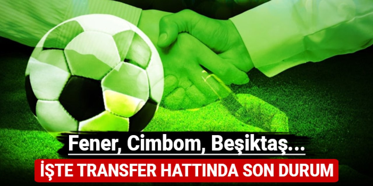 Fenerbahçe, Galatasaray, Beşiktaş... İşte transfer hattında son durum!