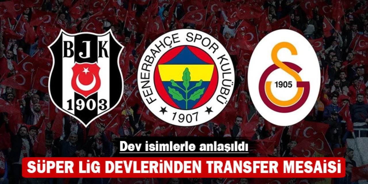 Süper Lig devlerinden transfer mesaisi: Dev isimlerle anlaşıldı