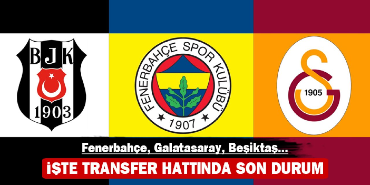 İşte transfer hattında son durum: Fenerbahçe, Galatasaray, Beşiktaş...