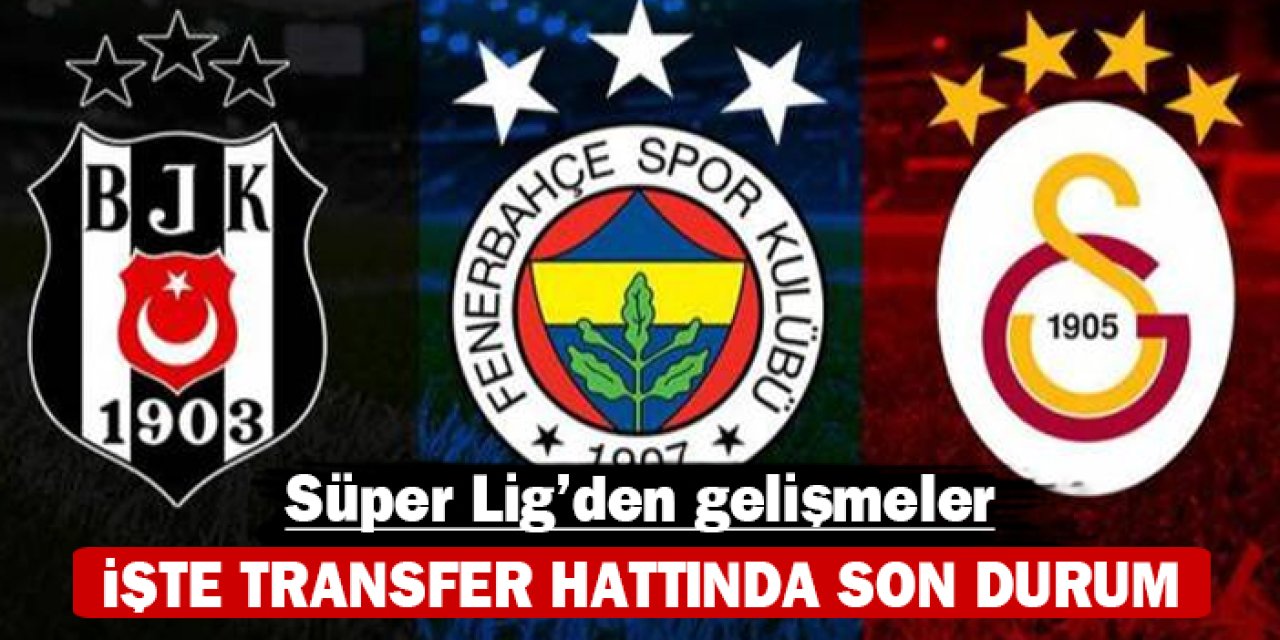 İşte transfer hattında son durum: Süper Lig'den gelişmeler