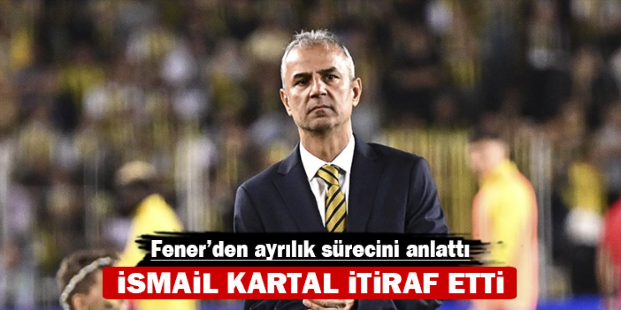 İsmail Kartal itiraf etti: Fener'den ayrılık sürecini anlattı