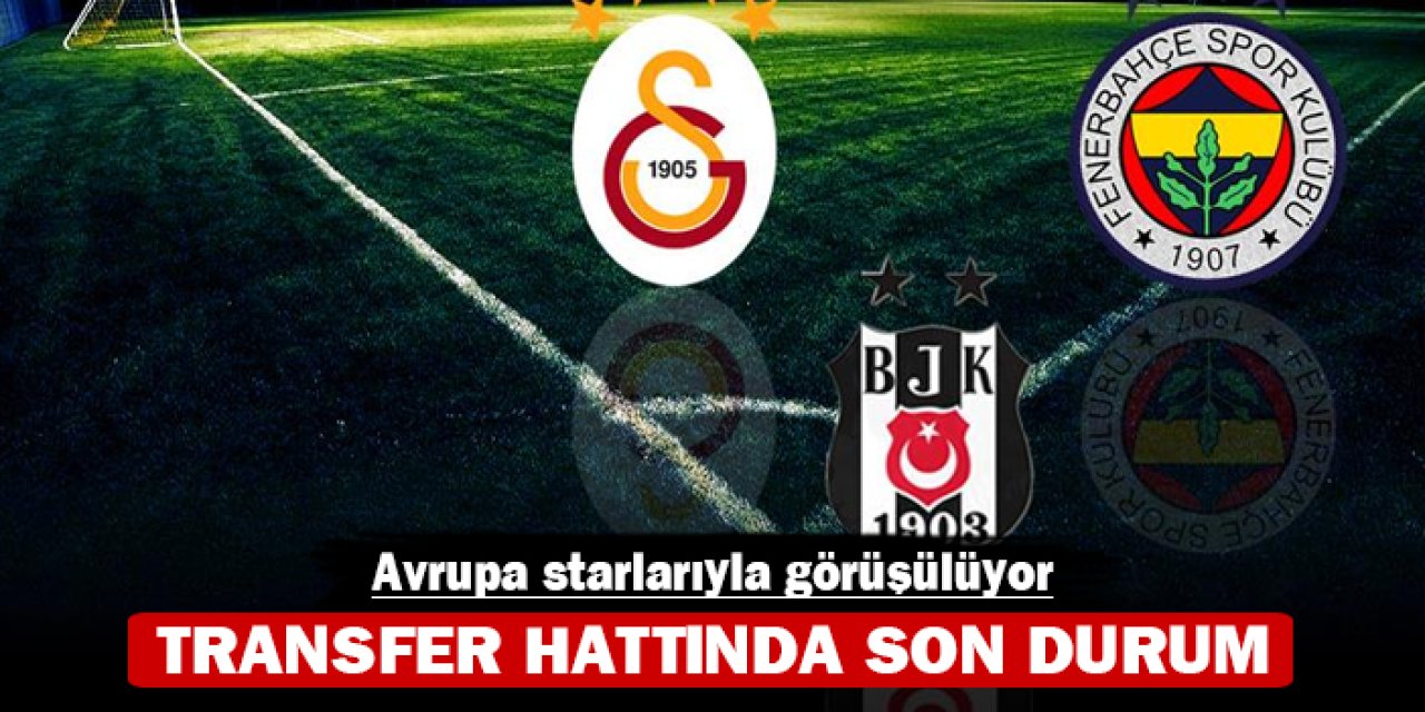 Transfer hattında son durum: Avrupa starlarıyla görüşülüyor