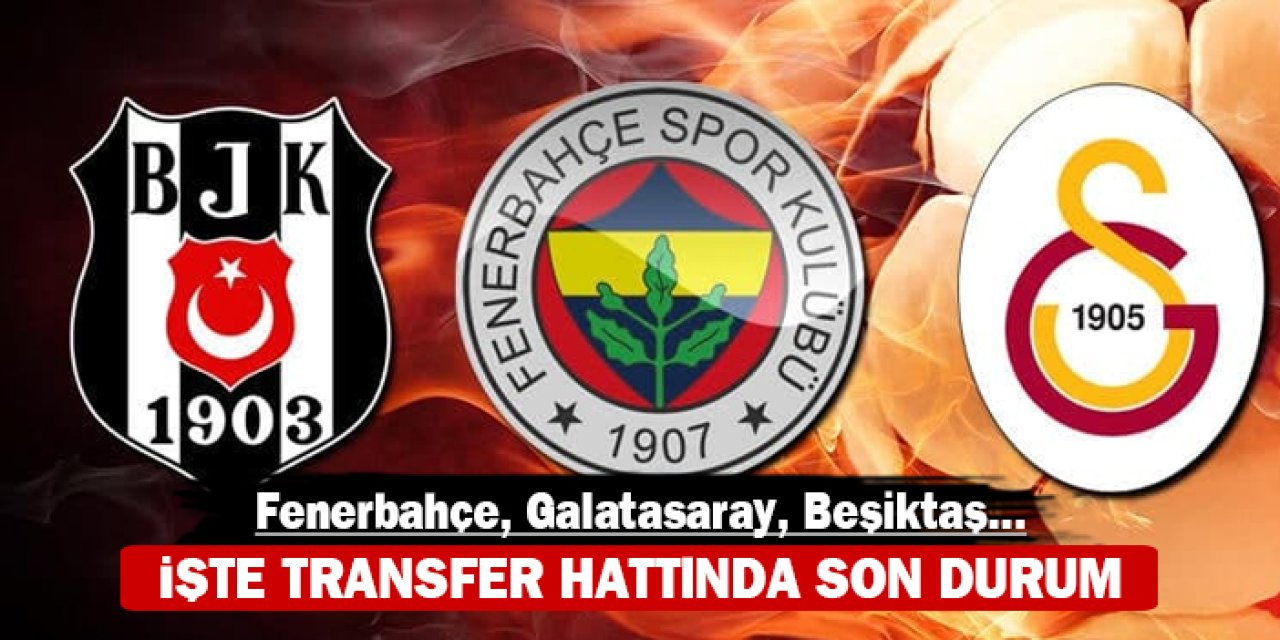 İşte transfer hattında son durum: Fenerbahçe, Galatasaray, Beşiktaş...