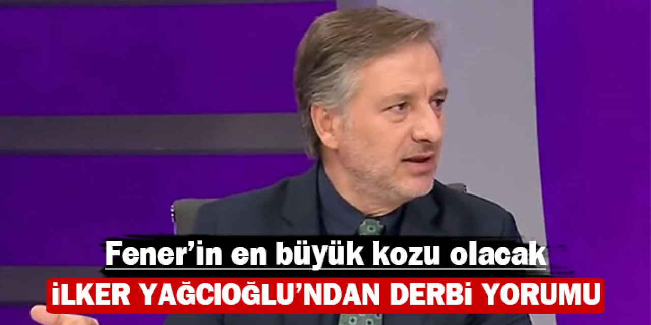 İlker Yağcıoğlu’ndan derbi yorumu: Fenerbahçe'nin en büyük kozu olacak