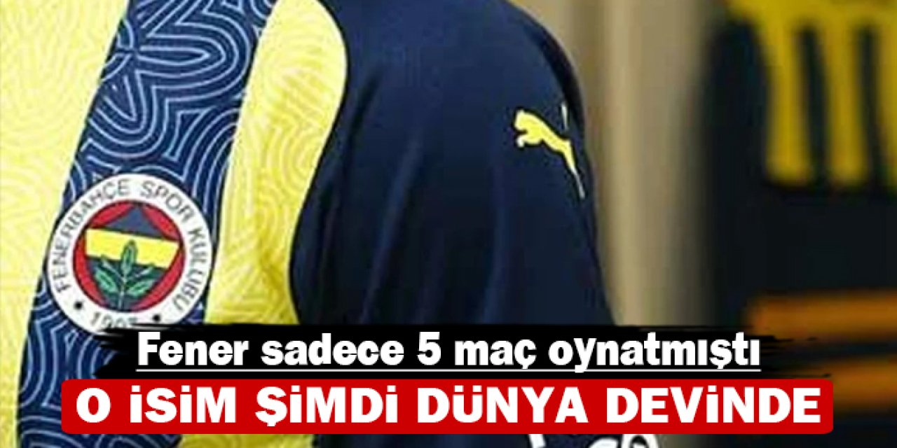 Fenerbahçe sadece 5 maç oynatmıştı: O isim şimdi dünya devinde