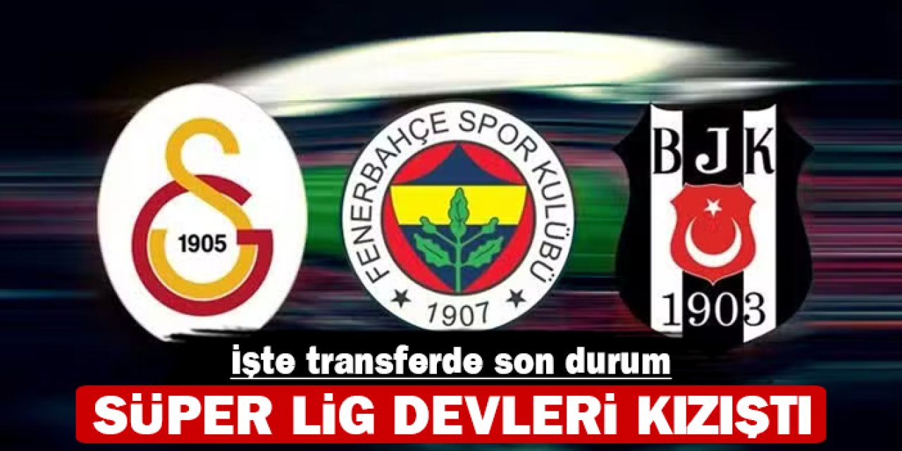 Süper Lig devleri kızıştı: İşte transferde son durum