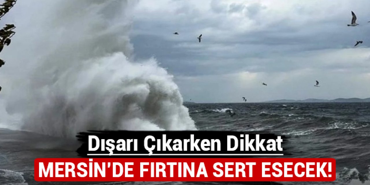 Mersin'de fırtına sert esecek: Dışarı çıkarken dikkat!