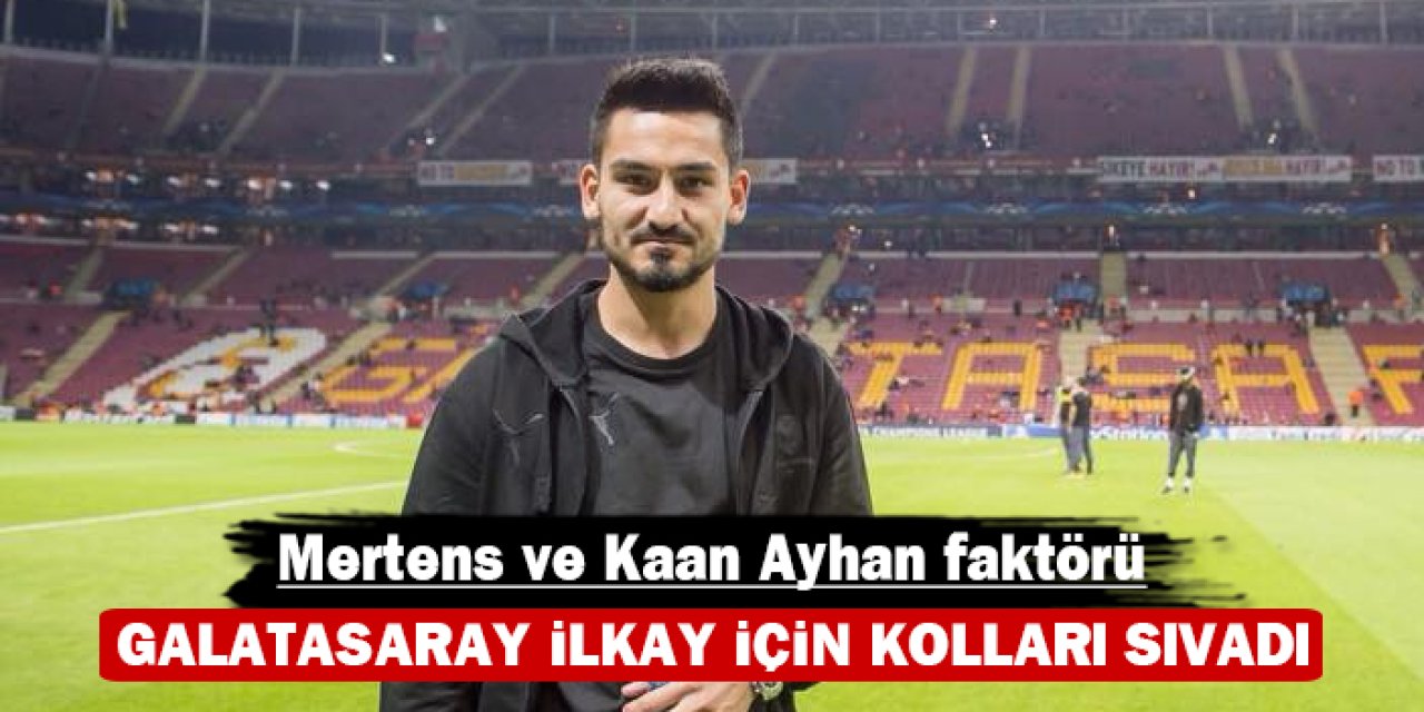 Galatasaray, İlkay için kolları sıvadı: Mertens ve Kaan Ayhan faktörü