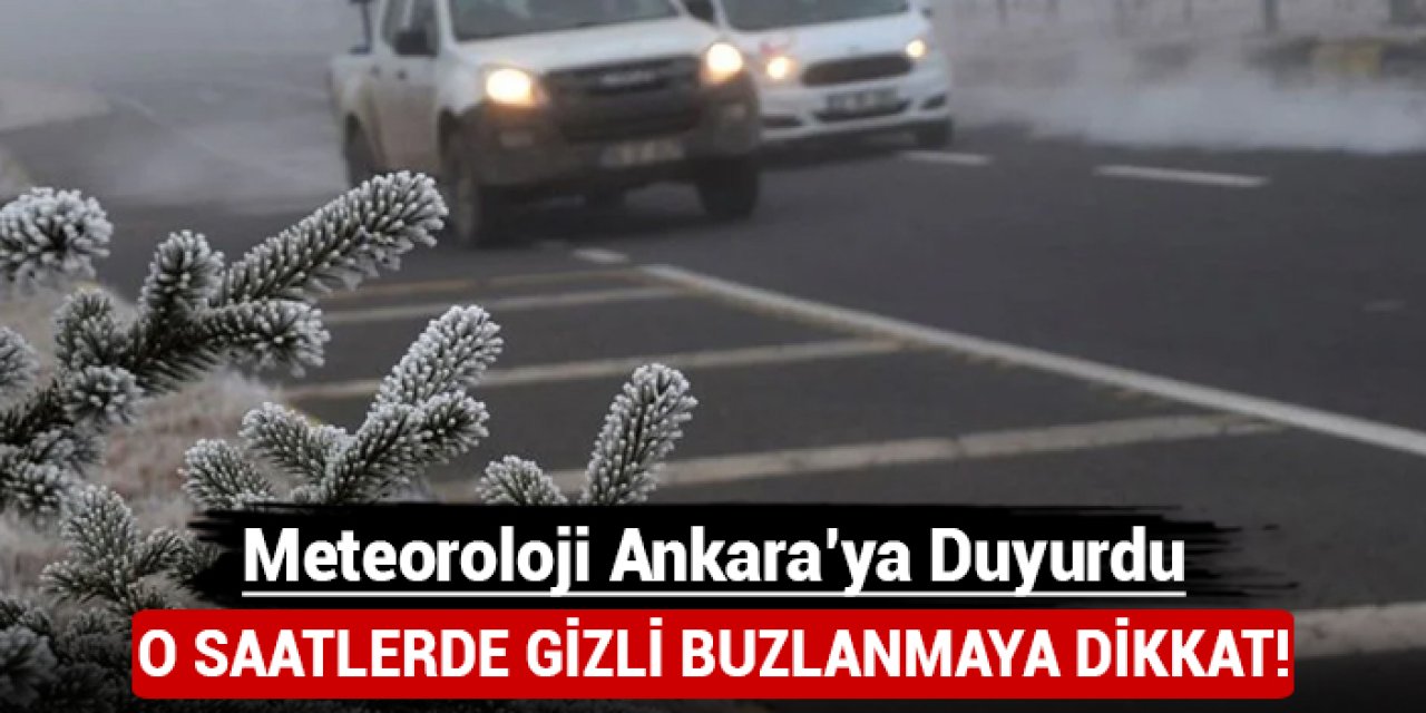 Meteoroloji Ankara'ya duyurdu: O saatlerde gizli buzlanmaya dikkat!