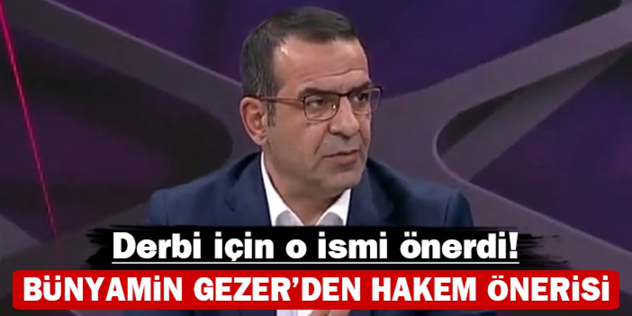 Bünyamin Gezer'den hakem önerisi: Derbi için dikkat çeken isim