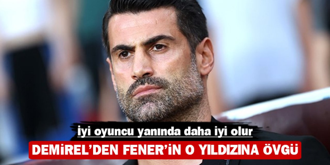 Volkan Demirel'den Fener'in o yıldızına övgü: İyi oyuncu yanında daha iyi olur