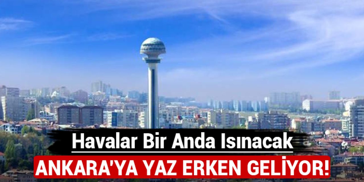 Ankara'ya yaz erken geliyor: Havalar bir anda ısınacak