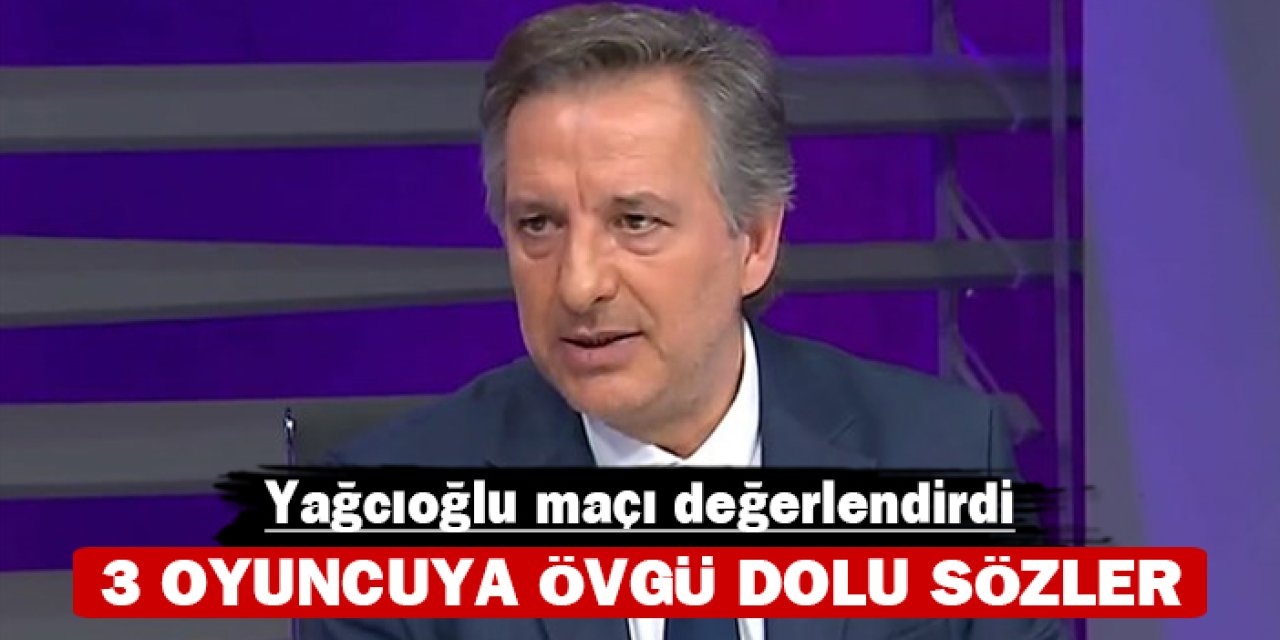 Yağcıoğlu maçı değerlendirdi: 3 oyuncuya övgü dolu sözler