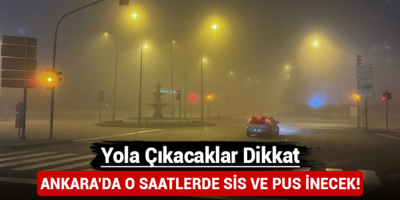 Yola çıkacaklar dikkat: Ankara'yı o saatlerde sis vuracak!