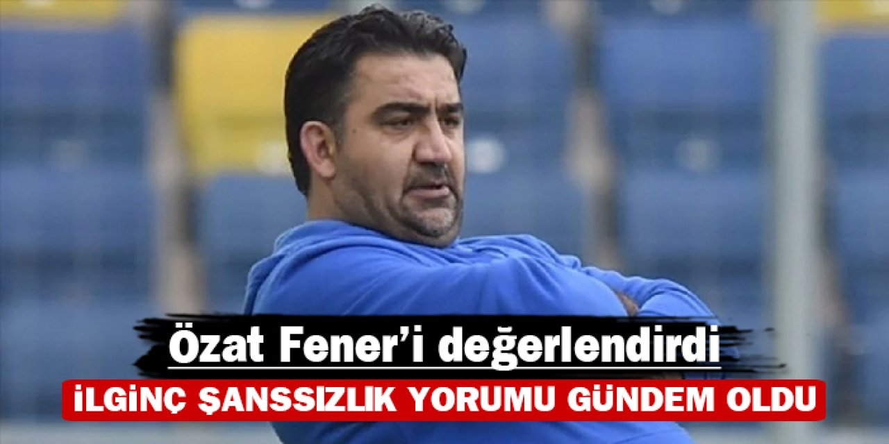 Ümit Özat Fener'i değerlendirdi: İlginç şanssızlık yorumu gündem oldu