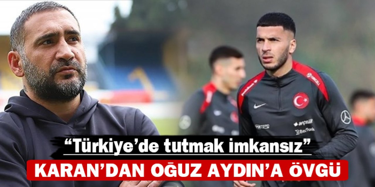 Ümit Karan’dan Oğuz Aydın’a övgü: “Türkiye’de tutmak imkansız”