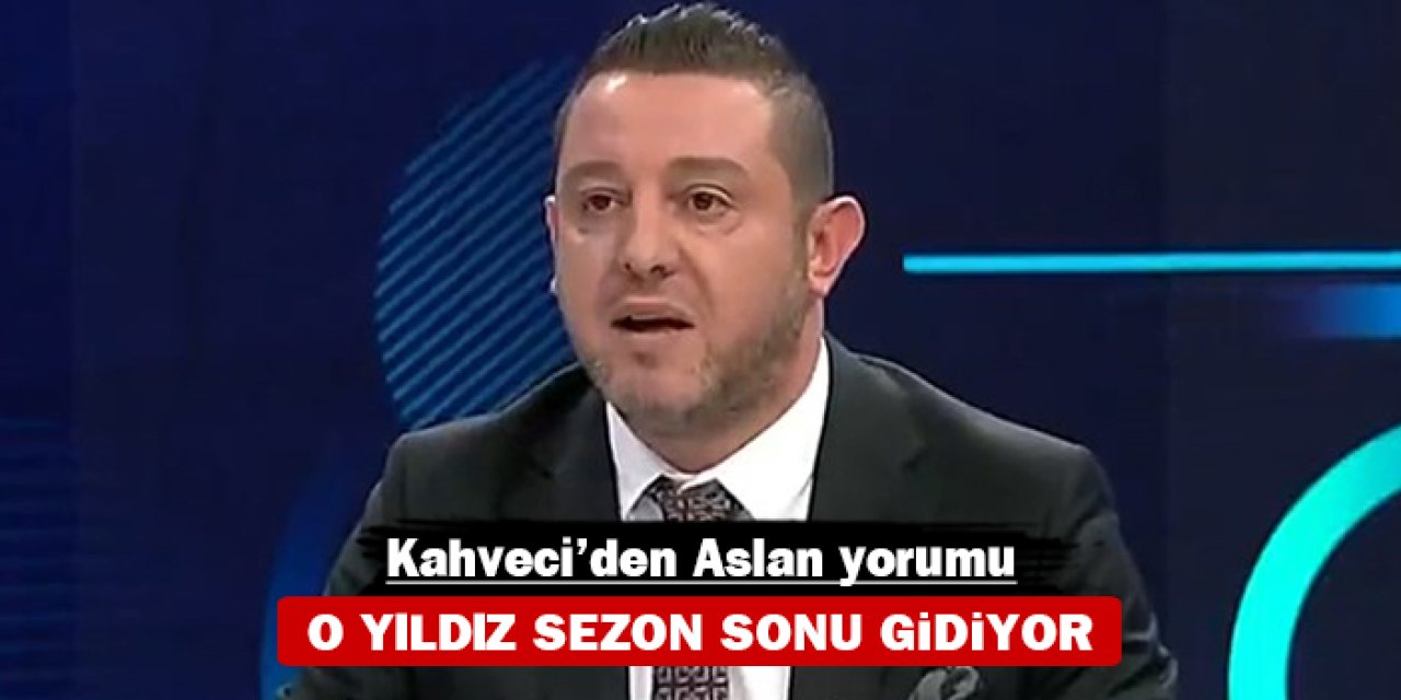 Nihat Kahveci'den Aslan yorumu: O yıldız sezon sonu gidiyor