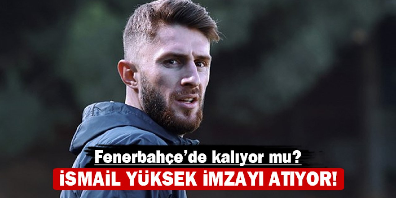 İsmail Yüksek imzayı atıyor: Fenerbahçe'de kalıyor mu?