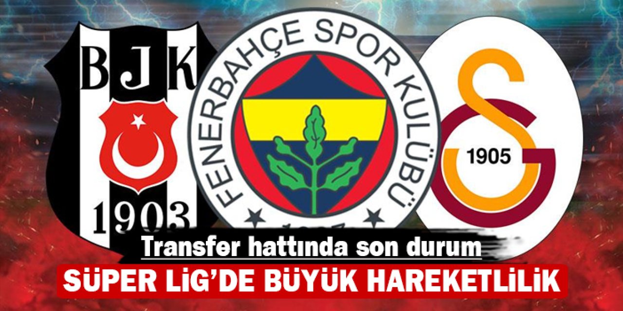 Transfer hattında son durum: Süper Lig'de büyük hareketlilik