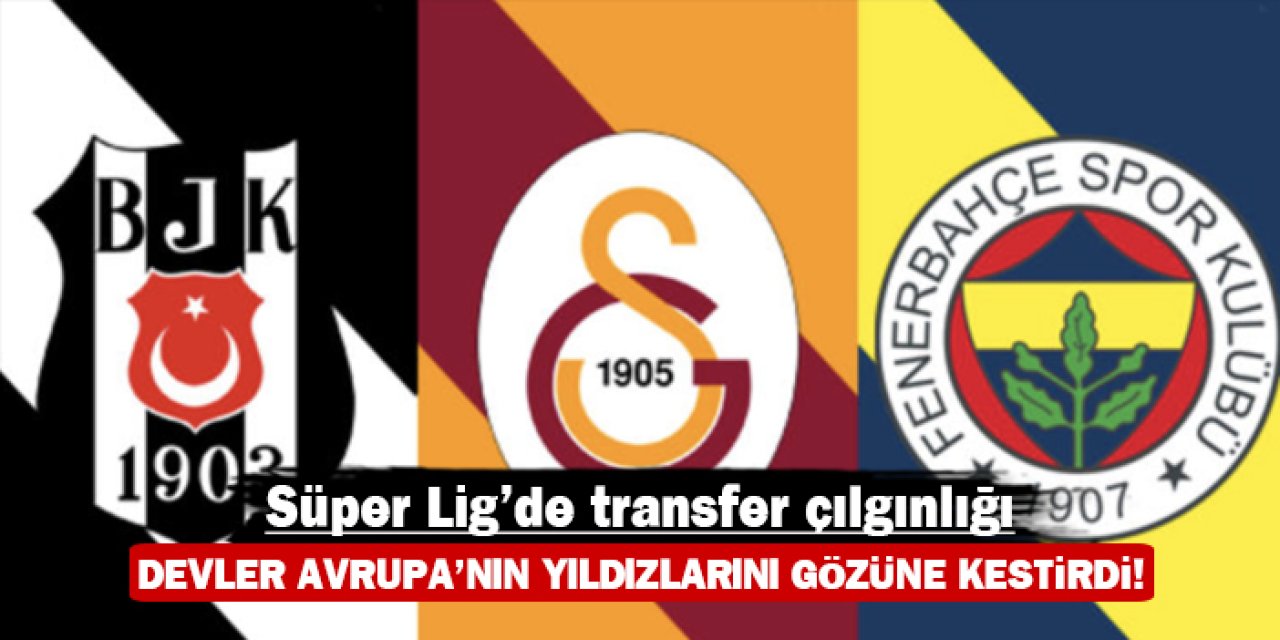 Süper Lig'de transfer çılgınlığı: Devler Avrupa'nın yıldızlarını gözüne kestirdi!