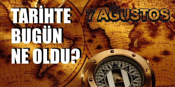 Tarihin önemli olayları: 7 Ağustos'ta neler yaşandı?