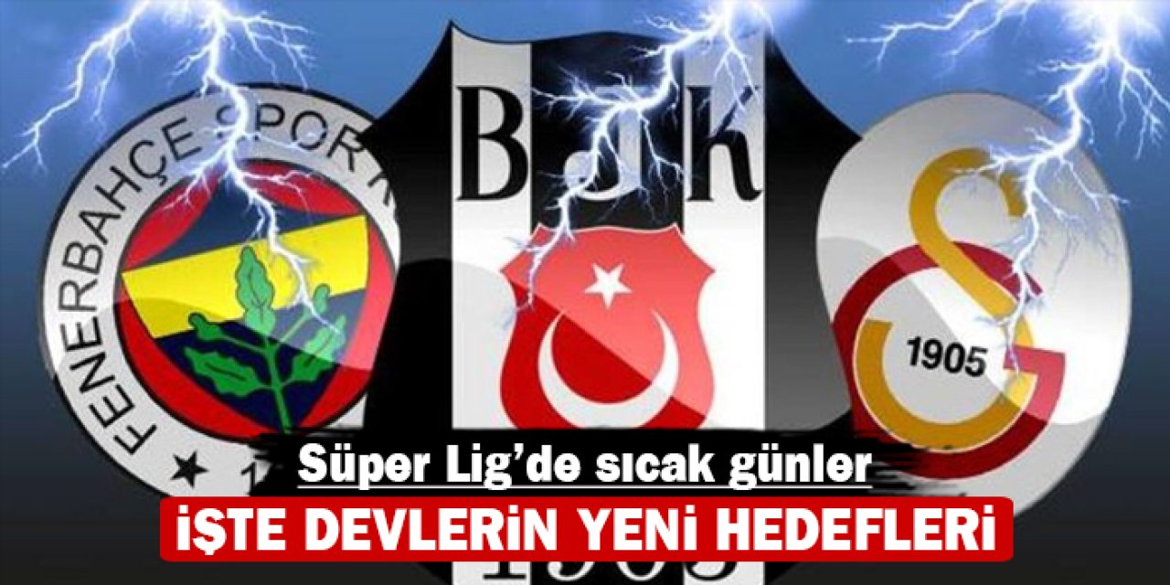 İşte devlerin yeni hedefleri: Süper Lig’de sıcak günler